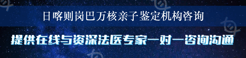 日喀则岗巴万核亲子鉴定机构咨询